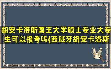 胡安卡洛斯国王大学硕士专业大专生可以报考吗(西班牙胡安卡洛斯国王大学专业)