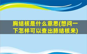 胸结核是什么意思(想问一下怎样可以查出肺结核来)