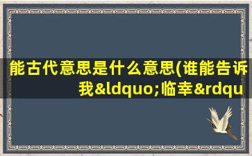 能古代意思是什么意思(谁能告诉我“临幸”、“宠幸”、“缺爱”、“宠幸”这几词什么意思)