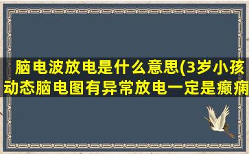 脑电波放电是什么意思(3岁小孩动态脑电图有异常放电一定是癫痫吗)