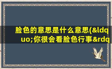 脸色的意思是什么意思(“你很会看脸色行事”是什么意思)