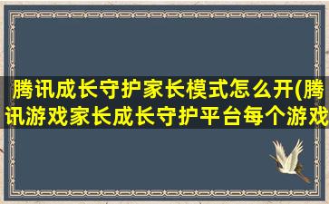 腾讯成长守护家长模式怎么开(腾讯游戏家长成长守护平台每个游戏玩家都有)