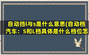 自动挡l与s是什么意思(自动档汽车：S和L档具体是什么档位怎么使用)