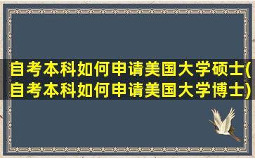 自考本科如何申请美国大学硕士(自考本科如何申请美国大学博士)