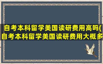 自考本科留学美国读研费用高吗(自考本科留学美国读研费用大概多少)