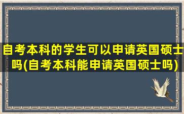 自考本科的学生可以申请英国硕士吗(自考本科能申请英国硕士吗)