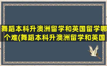 舞蹈本科升澳洲留学和英国留学哪个难(舞蹈本科升澳洲留学和英国留学那个好)