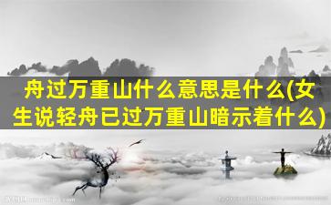 舟过万重山什么意思是什么(女生说轻舟已过万重山暗示着什么)