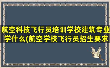 航空科技飞行员培训学校建筑专业学什么(航空学校飞行员招生要求有哪些)