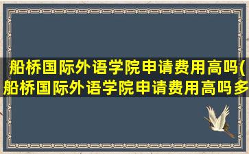 船桥国际外语学院申请费用高吗(船桥国际外语学院申请费用高吗多少钱)