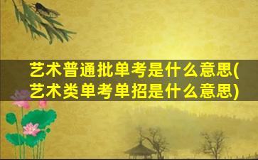 艺术普通批单考是什么意思(艺术类单考单招是什么意思)