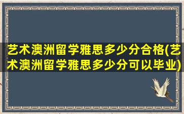 艺术澳洲留学雅思多少分合格(艺术澳洲留学雅思多少分可以毕业)