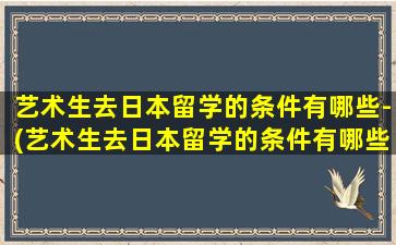 艺术生去日本留学的条件有哪些-(艺术生去日本留学的条件有哪些-)