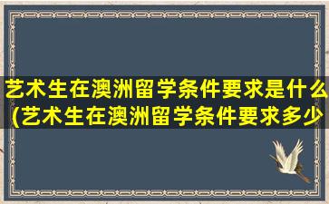 艺术生在澳洲留学条件要求是什么(艺术生在澳洲留学条件要求多少)