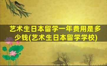 艺术生日本留学一年费用是多少钱(艺术生日本留学学校)