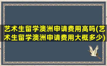 艺术生留学澳洲申请费用高吗(艺术生留学澳洲申请费用大概多少)