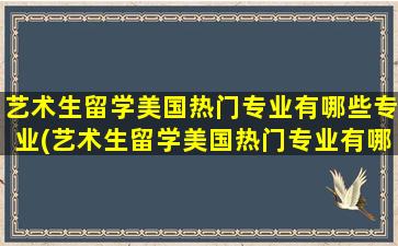 艺术生留学美国热门专业有哪些专业(艺术生留学美国热门专业有哪些大学)