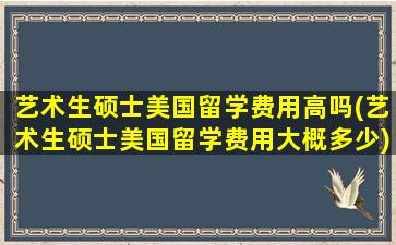 艺术生硕士美国留学费用高吗(艺术生硕士美国留学费用大概多少)