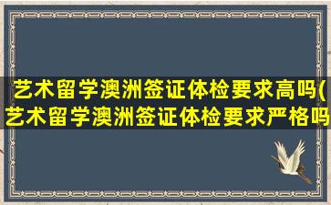 艺术留学澳洲签证体检要求高吗(艺术留学澳洲签证体检要求严格吗)