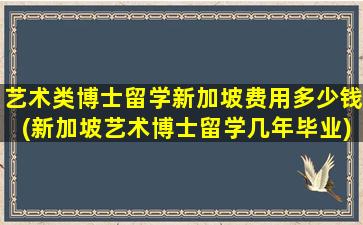 艺术类博士留学新加坡费用多少钱(新加坡艺术博士留学几年毕业)