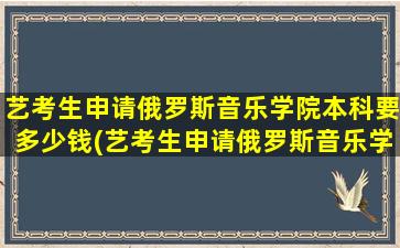 艺考生申请俄罗斯音乐学院本科要多少钱(艺考生申请俄罗斯音乐学院本科难吗)