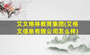 艾文格林教育集团(艾格文信息有限公司怎么样)