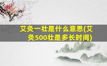 艾灸一壮是什么意思(艾灸500壮是多长时间)