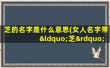 芝的名字是什么意思(女人名字带“芝”都好色吗)