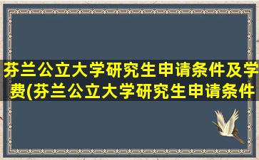 芬兰公立大学研究生申请条件及学费(芬兰公立大学研究生申请条件)