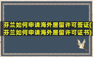 芬兰如何申请海外居留许可签证(芬兰如何申请海外居留许可证书)