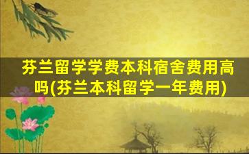 芬兰留学学费本科宿舍费用高吗(芬兰本科留学一年费用)