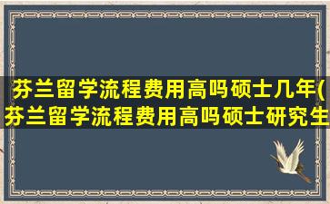 芬兰留学流程费用高吗硕士几年(芬兰留学流程费用高吗硕士研究生)