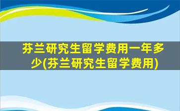 芬兰研究生留学费用一年多少(芬兰研究生留学费用)