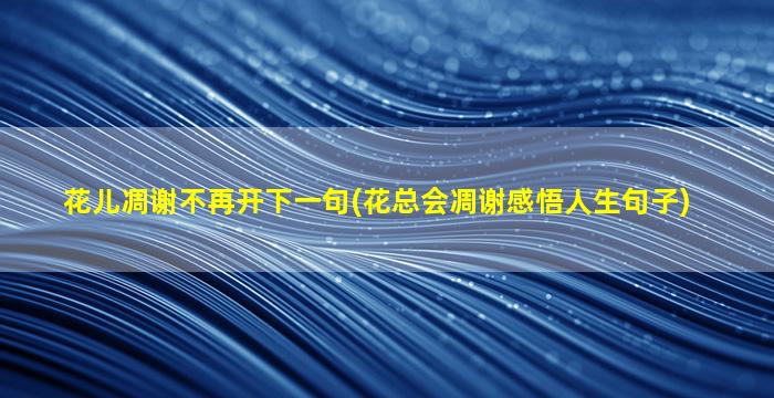 花儿凋谢不再开下一句(花总会凋谢感悟人生句子)