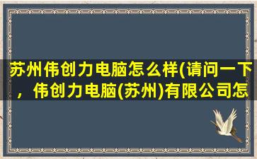 苏州伟创力电脑怎么样(请问一下，伟创力电脑(苏州)有限公司怎么样)