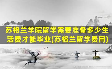 苏格兰学院留学需要准备多少生活费才能毕业(苏格兰留学费用)