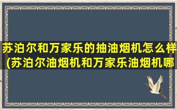 苏泊尔和万家乐的抽油烟机怎么样(苏泊尔油烟机和万家乐油烟机哪个好)