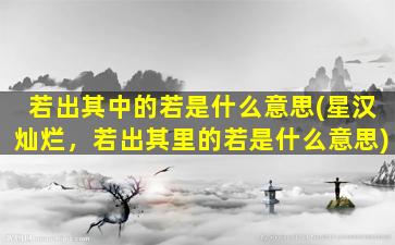 若出其中的若是什么意思(星汉灿烂，若出其里的若是什么意思)