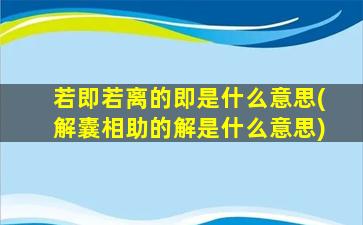 若即若离的即是什么意思(解囊相助的解是什么意思)