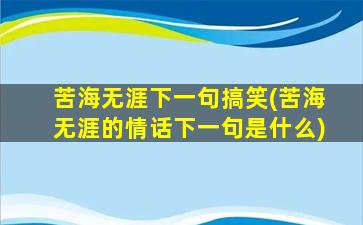 苦海无涯下一句搞笑(苦海无涯的情话下一句是什么)