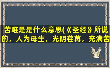 苦难是是什么意思(《圣经》所说的，人为母生，光阴荏苒，充满苦难。什么意思)