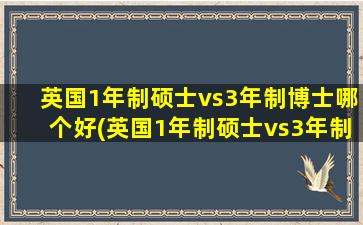 英国1年制硕士vs3年制博士哪个好(英国1年制硕士vs3年制博士怎么样)