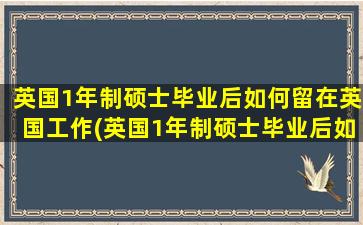 英国1年制硕士毕业后如何留在英国工作(英国1年制硕士毕业后如何留在英国读研)