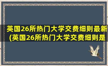 英国26所热门大学交费细则最新(英国26所热门大学交费细则是什么)