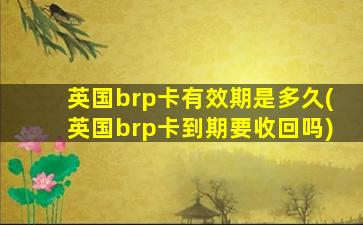 英国brp卡有效期是多久(英国brp卡到期要收回吗)