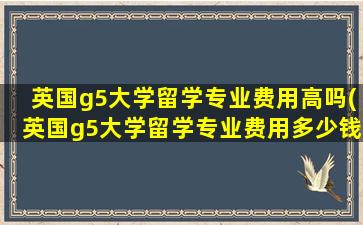 英国g5大学留学专业费用高吗(英国g5大学留学专业费用多少钱)