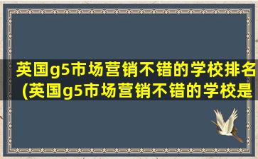 英国g5市场营销不错的学校排名(英国g5市场营销不错的学校是哪个)