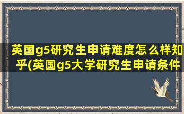 英国g5研究生申请难度怎么样知乎(英国g5大学研究生申请条件)