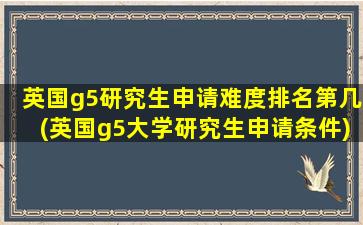 英国g5研究生申请难度排名第几(英国g5大学研究生申请条件)