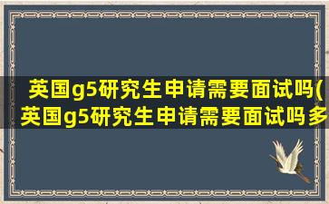 英国g5研究生申请需要面试吗(英国g5研究生申请需要面试吗多少分)